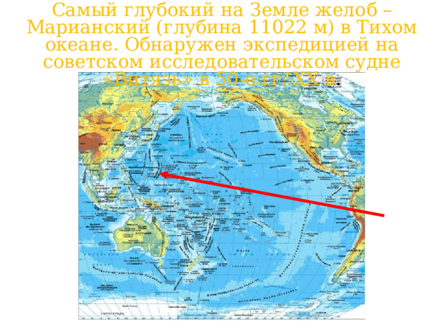 Самый глубокий на Земле желоб – Марианский (глубина 11022 м) в Тихом океане. Обнаружен экспедицией на советском исследовательском судне «Витязь» в 50-е гг. ХХ в . 