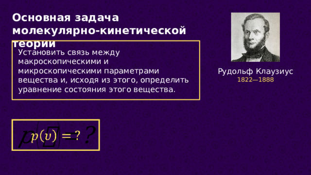 Основная задача молекулярно-кинетической теории Установить связь между макроскопическими и микроскопическими параметрами вещества и, исходя из этого, определить уравнение состояния этого вещества. Рудольф Клаузиус 1822—1888    