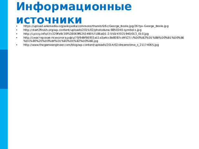 Информационные источники https://upload.wikimedia.org/wikipedia/commons/thumb/6/6c/George_Boole.jpg/267px-George_Boole.jpg http://start2finish.org/wp-content/uploads/2015/02/photodune-9850340-symbol-s.jpg http://i.piccy.info/i7/c329fe9c30f528069f625349057186a0/1-2-550/47021940/013_010.jpg http://i.мастерская-психолога.рф/u/70/9dbf66933a11e3a4cc8e8087cd4527/-/%D0%B2%D1%8B%D0%B1%D0%BE%D1%80%20%D0%BF%D1%83%D1%82%D0%B8.jpg http://www.thegameengineer.com/blog/wp-content/uploads/2014/02/dreamstime_s_21174065.jpg  