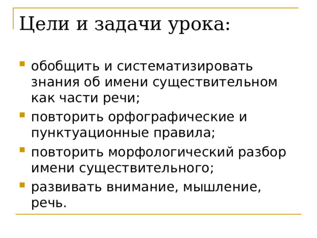 Цели и задачи урока: обобщить и систематизировать знания об имени существительном как части речи; повторить орфографические и пунктуационные правила; повторить морфологический разбор имени существительного; развивать внимание, мышление, речь. 