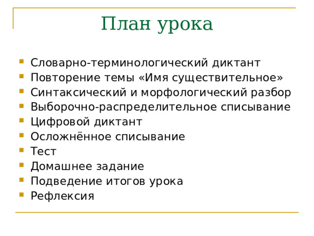 План урока Словарно-терминологический диктант Повторение темы «Имя существительное» Синтаксический и морфологический разбор Выборочно-распределительное списывание Цифровой диктант Осложнённое списывание Тест Домашнее задание Подведение итогов урока Рефлексия 