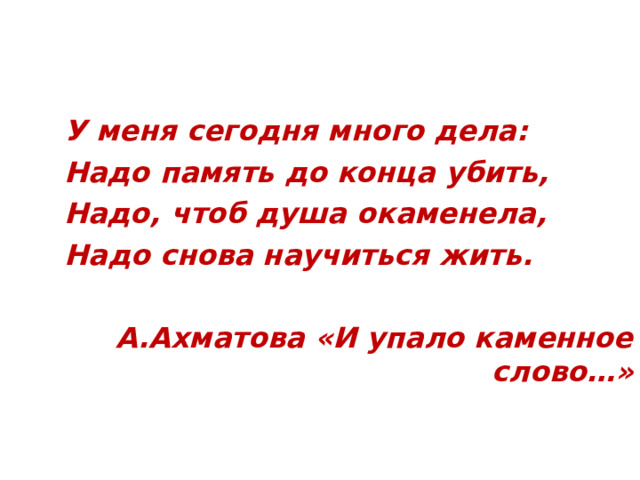 У меня сегодня много дела: Надо память до конца убить, Надо, чтоб душа окаменела, Надо снова научиться жить.  А.Ахматова «И упало каменное слово…» 