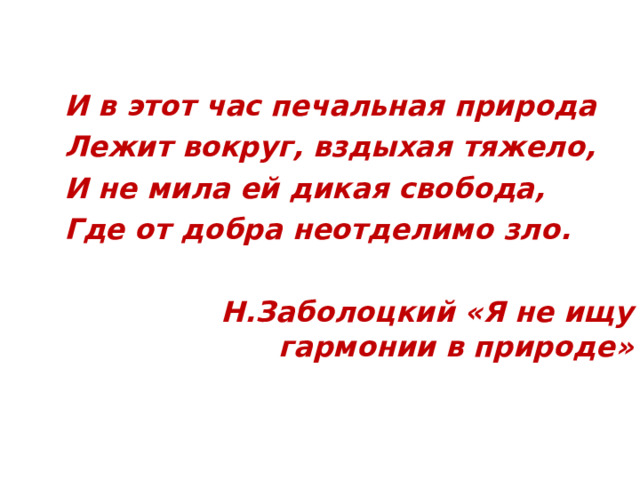 И в этот час печальная природа Лежит вокруг, вздыхая тяжело, И не мила ей дикая свобода, Где от добра неотделимо зло.  Н.Заболоцкий «Я не ищу гармонии в природе» 