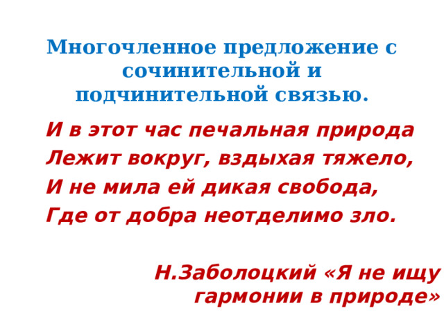   Многочленное предложение с сочинительной и подчинительной связью.   И в этот час печальная природа Лежит вокруг, вздыхая тяжело, И не мила ей дикая свобода, Где от добра неотделимо зло.  Н.Заболоцкий «Я не ищу гармонии в природе» 