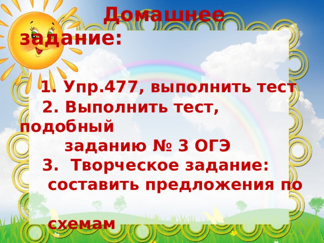           Домашнее задание:    1. Упр.477, выполнить тест  2. Выполнить тест, подобный  заданию № 3 ОГЭ  3. Творческое задание:  составить предложения по  схемам    