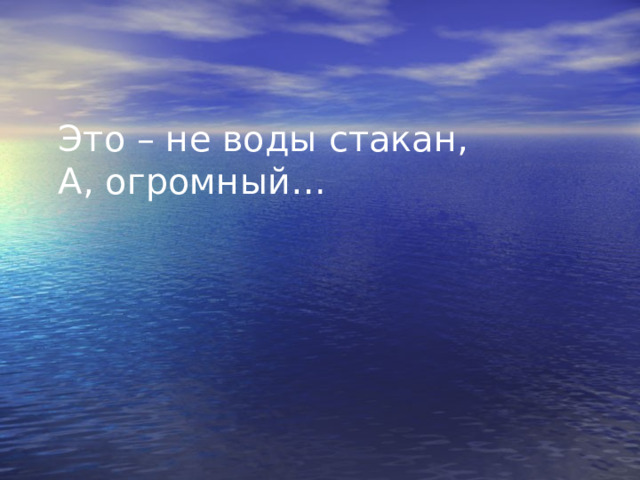 Это – не воды стакан, А, огромный… 