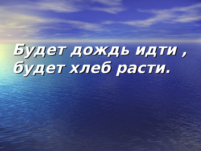 Будет дождь идти , будет хлеб расти. 