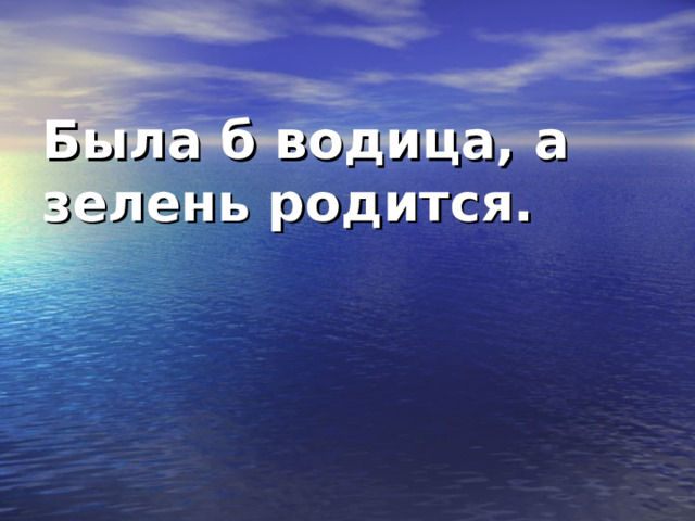 Была б водица, а зелень родится.    