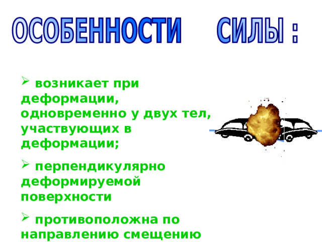 возникает при деформации, одновременно у двух тел, участвующих в деформации;  перпендикулярно деформируемой поверхности  противоположна по направлению смещению частиц тел