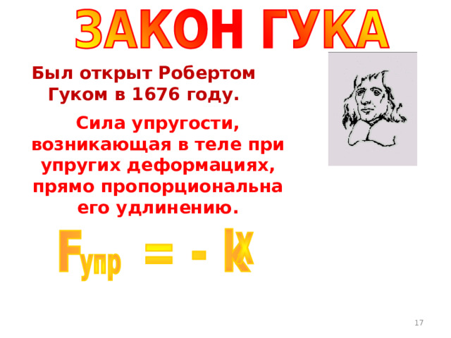 Был открыт Робертом Гуком в 1676 году. Сила упругости, возникающая в теле при упругих деформациях, прямо пропорциональна его удлинению. где k – жёсткость пружины [ Н/м ] , х – удлинение тела [ м ] . 16