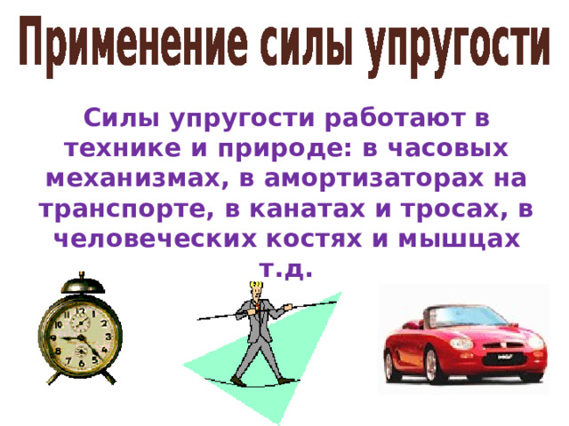 Силы упругости работают в технике и природе: в часовых механизмах, в амортизаторах на транспорте, в канатах и тросах, в человеческих костях и мышцах т.д.