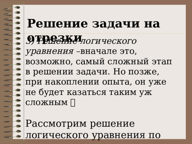 Решение задачи на отрезки 3) Решение логического уравнения – вначале это, возможно, самый сложный этап в решении задачи. Но позже, при накоплении опыта, он уже не будет казаться таким уж сложным  Рассмотрим решение логического уравнения по шагам. 