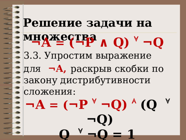 Решение задачи на множества ¬А = (¬P ∧ Q)  ¬Q 3.3. Упростим выражение для  ¬А,  раскрыв скобки по закону дистрибутивности сложения: ¬А = ( ¬P  ¬Q)   (Q  ¬Q)  Q  ¬Q = 1 ¬А = ( ¬P  ¬Q) 