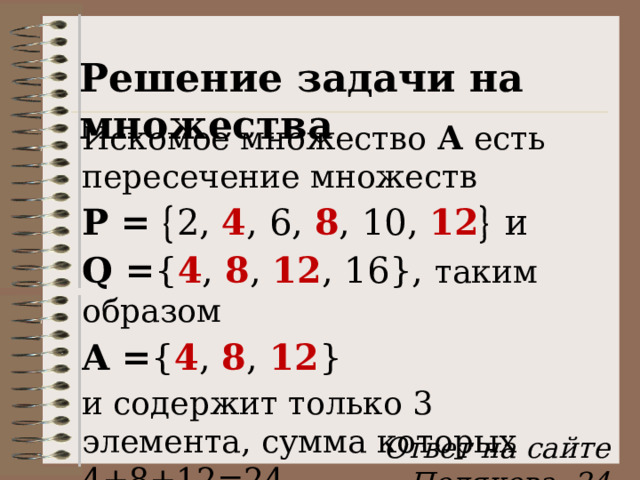 Решение задачи на множества Искомое множество А есть пересечение множеств P =  2, 4 , 6, 8 , 10, 12   и Q = { 4 , 8 , 12 , 16}, таким образом A = { 4 , 8 , 12 } и содержит только 3 элемента, сумма которых 4+8+12=24 . Ответ: 24 Ответ на сайте Полякова: 24 