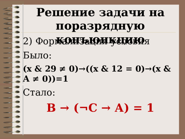 Решение задачи на поразрядную конъюнкцию 2) Формализация условия Было: (x & 29 ≠ 0)→((x & 12 = 0)→(x & А ≠ 0))=1 Стало: В → ( ¬С → А) = 1 