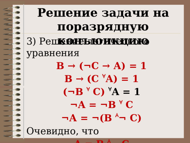 Решение задачи на поразрядную конъюнкцию 3) Решение логического уравнения В → ( ¬С → А) = 1 В → (С  А) = 1 (¬В  С)  А  = 1 ¬А = ¬В  С ¬А = ¬(В  ¬ С) Очевидно, что А = В  ¬ С 