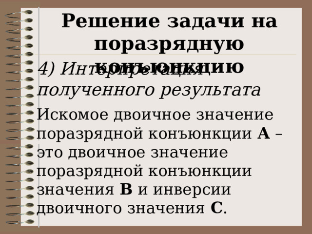 Решение задачи на поразрядную конъюнкцию 4) Интерпретация полученного результата Искомое двоичное значение поразрядной конъюнкции А – это двоичное значение поразрядной конъюнкции значения В и инверсии двоичного значения С . 