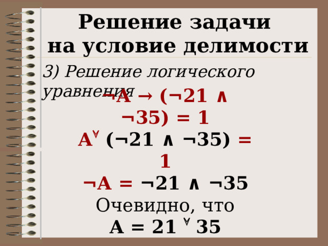 Решение задачи на условие делимости 3) Решение логического уравнения ¬А → (¬21 ∧ ¬35) = 1 А   (¬21 ∧ ¬35) = 1 ¬А = ¬21 ∧ ¬35 Очевидно, что А = 21  35 