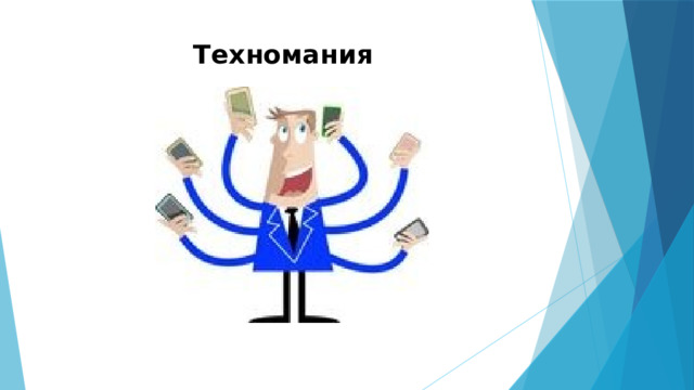 Техномания   Техномания ( Саша, посмотри на слайд и скажи пожалуйста, что нам хочет сказать этот человек?) -Желание постоянно обновлять уже имеющиеся телефоны, компьютеры, телевизоры и бытовую технику, покупать все более новые и усовершенствованные модели. - Постоянная потребность в приобретении новых моделей телефонов не редкость. Как правило это оправдывается несколькими новыми функциями, обновленным дизайном меню и т.п. То же самое и по отношению к другой технике. Эта зависимость тоже стала заболеванием, которая ведет к депрессиям, нервным расстройствам в случае, если нет финансовой или какой-либо другой возможности приобрести желаемую вещь.  