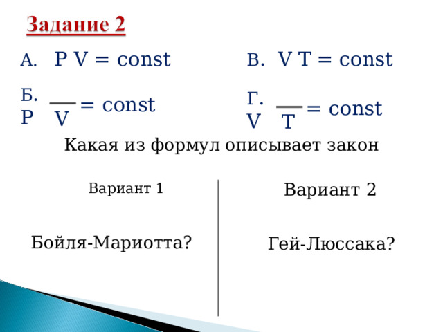 A. P V = const В .  V Т = const Б .  P Г .  V = const = const V T Какая из формул описывает закон Вариант 1 Вариант 1 Вариант 2 Вариант 2 Бойля-Мариотта? Гей-Люссака? 