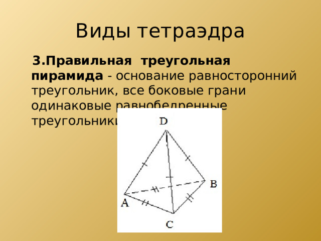Виды тетраэдра  3.Правильная  треугольная  пирамида  - основание равносторонний треугольник, все боковые грани одинаковые равнобедренные треугольники