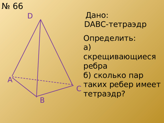№ 66 D  Дано:  DABC-тетраэдр    Определить: а) скрещивающиеся ребра б) сколько пар таких ребер имеет тетраэдр? A C B