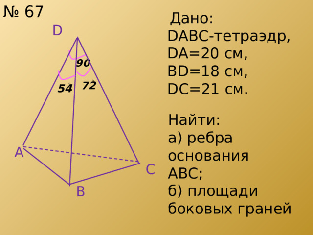 № 67  Дано:  DABC-тетраэдр,  DA=20 см,  BD=18 см,  DC=21 см.   D Найти: а) ребра основания АВС; б) площади боковых граней A C B