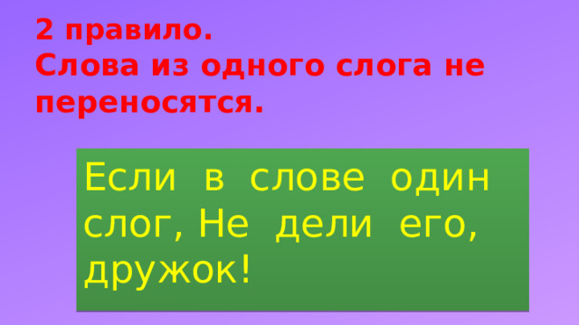 2 правило.  Слова из одного слога не переносятся.   Если в слове один слог, Не дели его, дружок! 