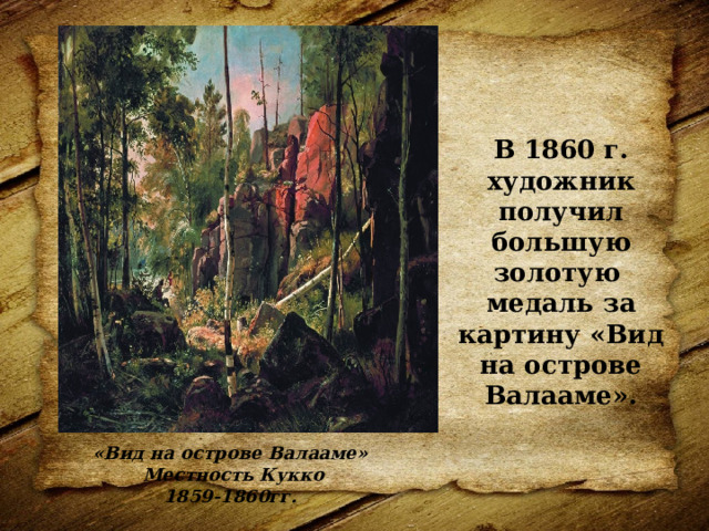 В 1860 г. художник получил большую золотую медаль за картину «Вид на острове Валааме». «Вид на острове Валааме»  Местность Кукко 1859-1860гг. 