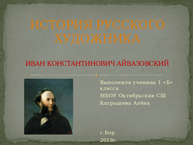 ИСТОРИЯ РУССКОГО ХУДОЖНИКА   ИВАН КОНСТАНТИНОВИЧ АЙВАЗОВСКИЙ Выполнила ученица 1 «Б» класса МБОУ Октябрьская СШ Катрышева Алёна г.Бор 2019г. 