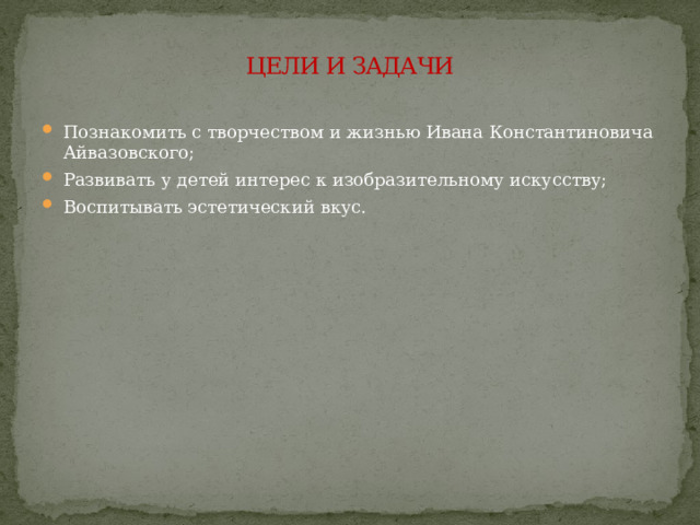 ЦЕЛИ И ЗАДАЧИ Познакомить с творчеством и жизнью Ивана Константиновича Айвазовского; Развивать у детей интерес к изобразительному искусству; Воспитывать эстетический вкус. 