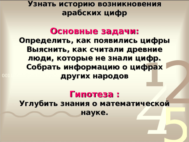  Цель:  Узнать историю возникновения арабских цифр   Основные задачи:  Определить, как появились цифры  Выяснить, как считали древние люди, которые не знали цифр.  Собрать информацию о цифрах других народов   Гипотеза :  Углубить знания о математической науке. 