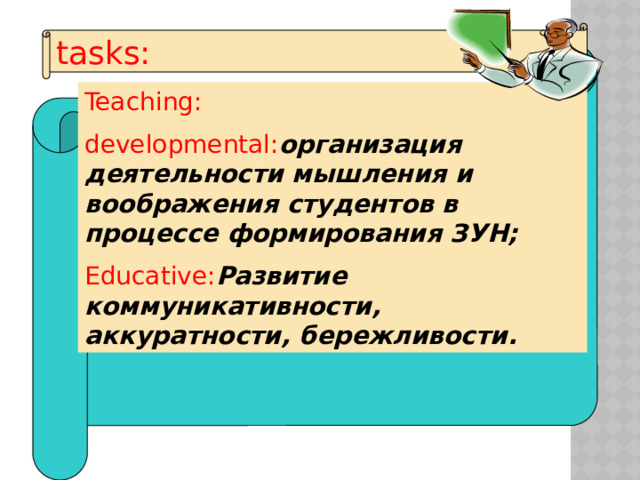 tasks: Teaching: developmental: организация деятельности мышления и воображения студентов в процессе формирования ЗУН; Educative: Развитие коммуникативности, аккуратности, бережливости. 