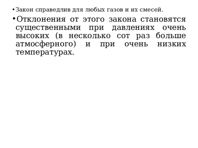 Закон справедлив для любых газов и их смесей. Отклонения от этого закона становятся существенными при давлениях очень высоких (в несколько сот раз больше атмосферного) и при очень низких температурах. 