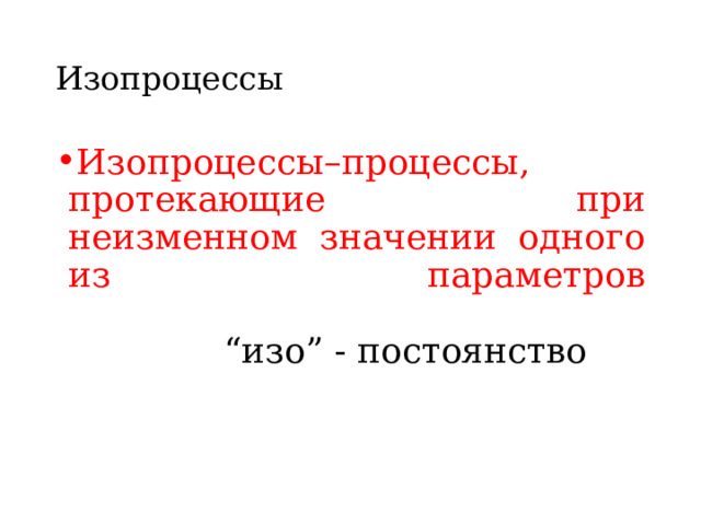 Изопроцессы Изопроцессы–процессы, протекающие при неизменном значении одного из параметров    “ изо ” - постоянство 