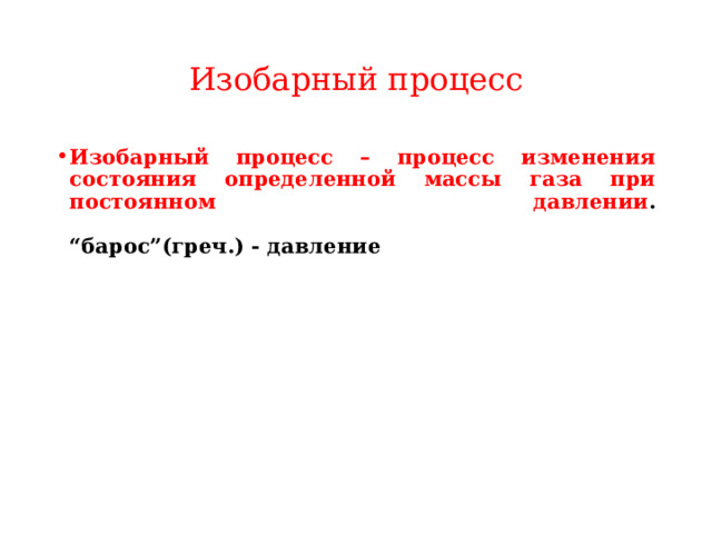 Изобарный процесс Изобарный процесс – процесс изменения состояния определенной массы газа при постоянном давлении .    “ барос ” (греч.) - давление 