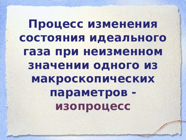 Процесс изменения состояния идеального газа при неизменном значении одного из макроскопических параметров - изопроцесс 