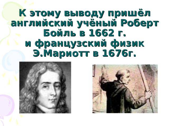 К этому выводу пришёл английский учёный Роберт Бойль в 1662 г.  и французский физик Э.Мариотт в 1676г. 