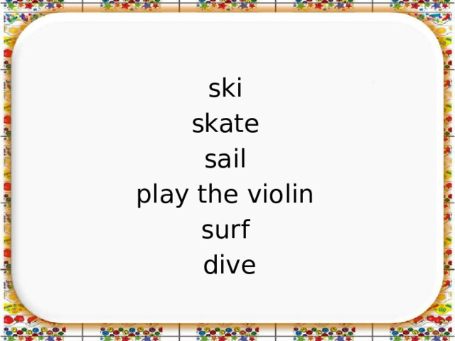 ski skate sail play the violin surf dive 