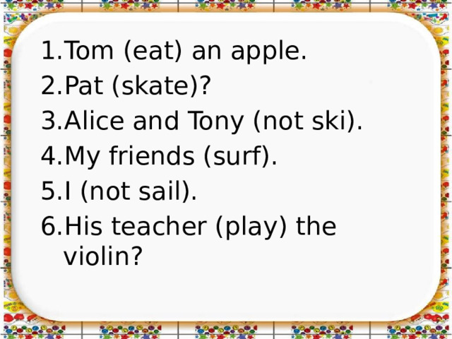Tom (eat) an apple. Pat (skate)? Alice and Tony (not ski). My friends (surf). I (not sail). His teacher (play) the violin? 