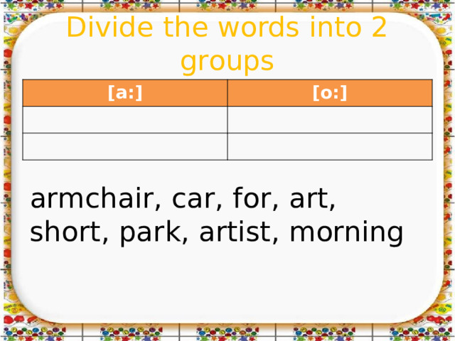 Divide the words into 2 groups [a:] [o:] armchair, car, for, art, short, park, artist, morning 
