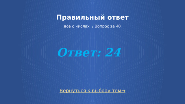 Правильный ответ   все о числах / Вопрос за 40 Ответ: 24 Вернуться к выбору тем→ 7 