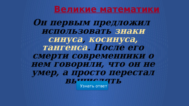  Великие математики Он первым предложил использовать знаки синуса , косинуса, тангенса . После его смерти современники о нем говорили, что он не умер, а просто перестал вычислять Узнать ответ 7 