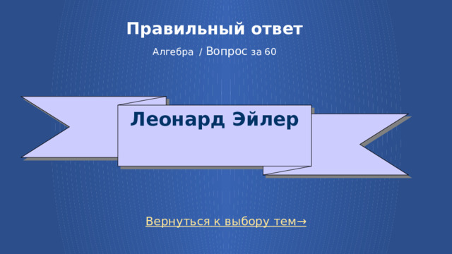 Правильный ответ   Алгебра / Вопрос за 60 Леонард Эйлер Вернуться к выбору тем→ 7 