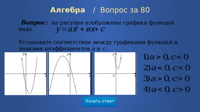 Алгебра /  Вопрос за 80   Вопрос: на рисунке изображены графики функций вида. Установите соответствие между графиками функций и знаками коэффициентов a  и c .  А) Б) В)  Узнать ответ 7 