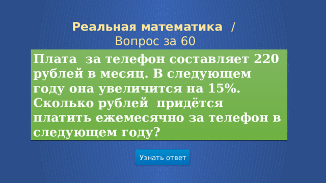 Реальная математика /  Вопрос за 60 Плата за телефон составляет 220 рублей в месяц. В следующем году она увеличится на 15%. Сколько рублей  придётся платить ежемесячно за телефон в следующем году? Узнать ответ 7 