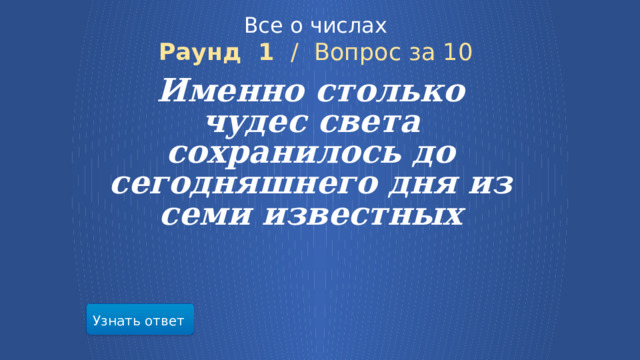 Все о числах Раунд 1 /  Вопрос за 10 Именно столько чудес света сохранилось до сегодняшнего дня из семи известных Узнать ответ  