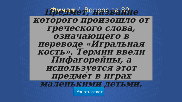 Финал /  Вопрос за 80 Предмет, название которого произошло от греческого слова, означающего в переводе «Игральная кость». Термин ввели Пифагорейцы, а используется этот предмет в играх маленькими детьми. Узнать ответ 28 