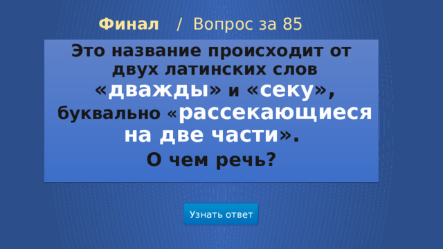 Финал /  Вопрос за 85 Это название происходит от двух латинских слов « дважды » и « секу », буквально « рассекающиеся на две части ».  О чем речь? Узнать ответ 28 