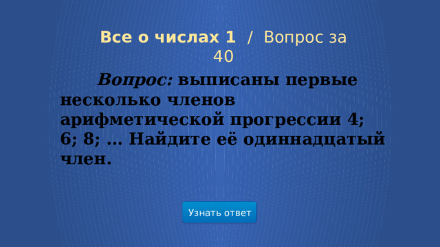 Все о числах 1 /  Вопрос за 40  Вопрос: выписаны первые несколько членов арифметической прогрессии 4; 6; 8; … Найдите её одиннадцатый член. Узнать ответ 7 